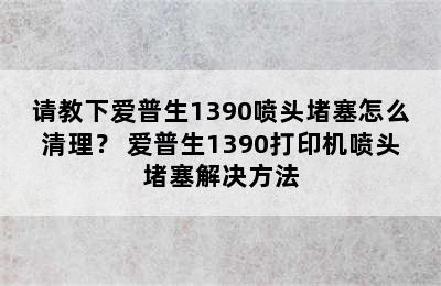 请教下爱普生1390喷头堵塞怎么清理？ 爱普生1390打印机喷头堵塞解决方法